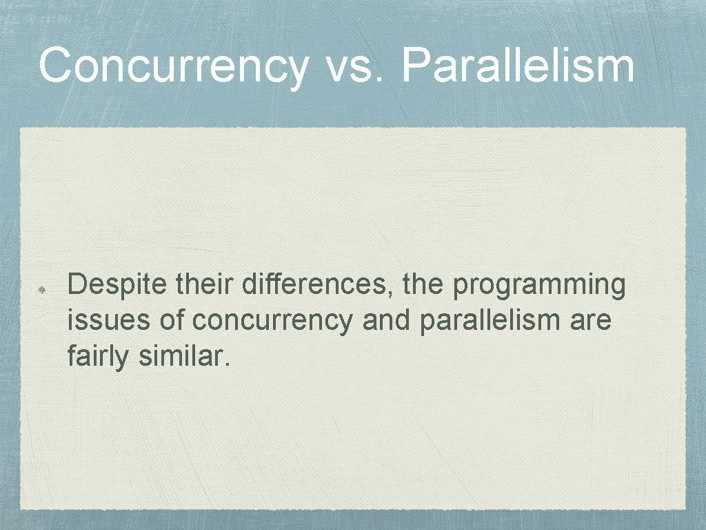 Concurrency vs. Parallelism Despite their differences, the programming issues of concurrency and parallelism are