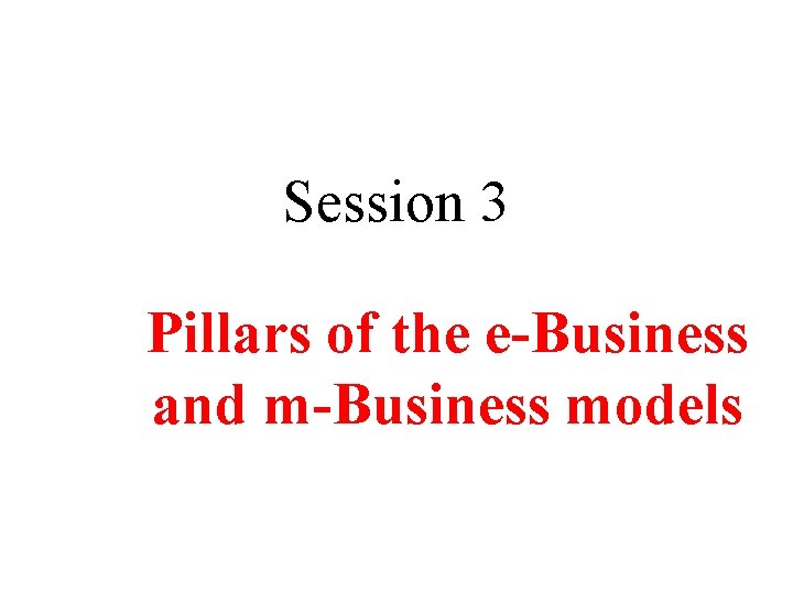 Session 3 Pillars of the e-Business and m-Business models 