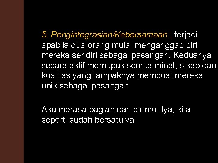 5. Pengintegrasian/Kebersamaan ; terjadi apabila dua orang mulai menganggap diri mereka sendiri sebagai pasangan.