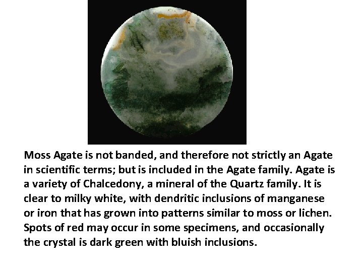 Moss Agate is not banded, and therefore not strictly an Agate in scientific terms; Moss Agate is not banded, and therefore not strictly an Agate in scientific terms;