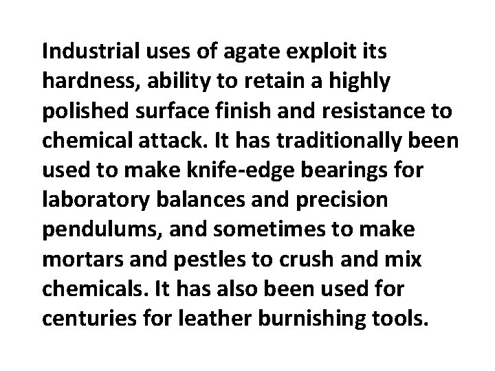 Industrial uses of agate exploit its hardness, ability to retain a highly polished surface Industrial uses of agate exploit its hardness, ability to retain a highly polished surface