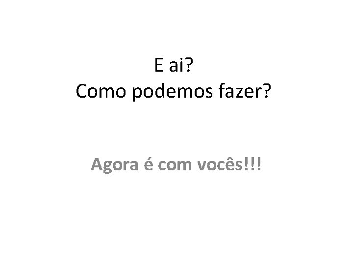 E ai? Como podemos fazer? Agora é com vocês!!! 