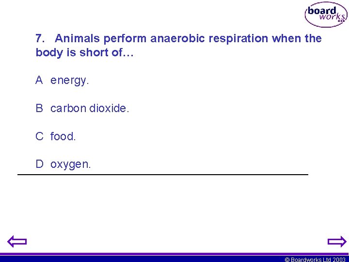 7. Animals perform anaerobic respiration when the body is short of… A energy. B