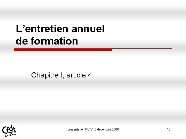 L’entretien annuel de formation Chapitre I, article 4 présentation FLTV 5 décembre 2008 16 L’entretien annuel de formation Chapitre I, article 4 présentation FLTV 5 décembre 2008 16