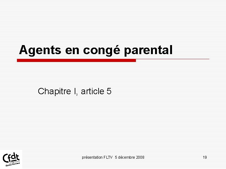 Agents en congé parental Chapitre I, article 5 présentation FLTV 5 décembre 2008 19 Agents en congé parental Chapitre I, article 5 présentation FLTV 5 décembre 2008 19
