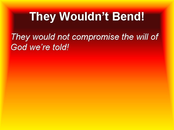 They Wouldn’t Bend! They would not compromise the will of God we’re told! 