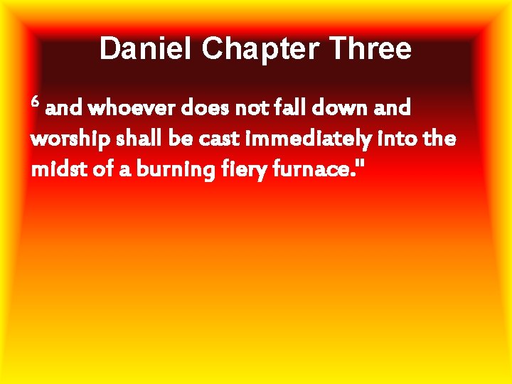 Daniel Chapter Three 6 and whoever does not fall down and worship shall be