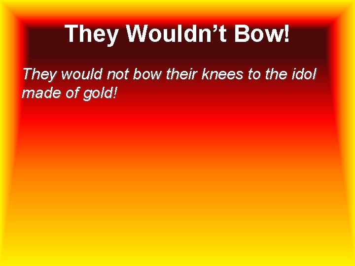 They Wouldn’t Bow! They would not bow their knees to the idol made of