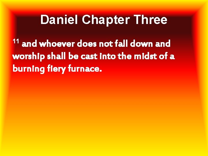 Daniel Chapter Three 11 and whoever does not fall down and worship shall be