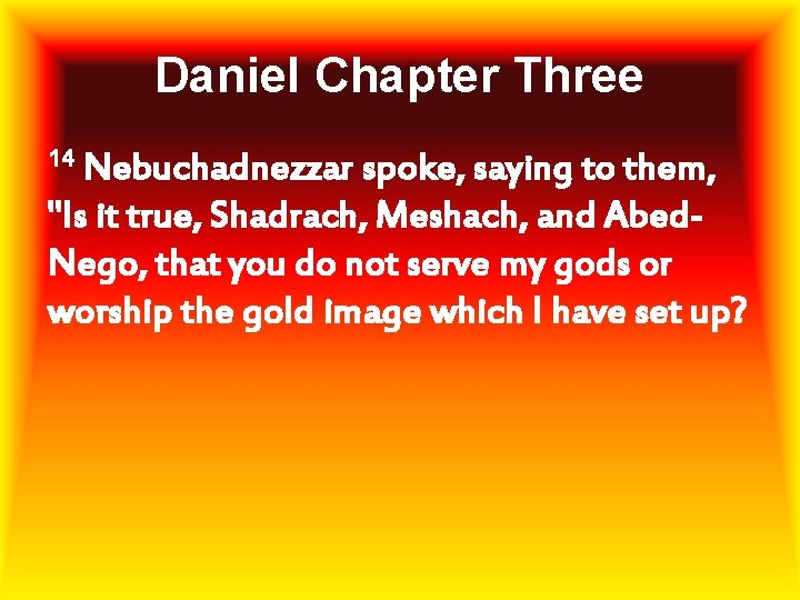 Daniel Chapter Three 14 Nebuchadnezzar spoke, saying to them, "Is it true, Shadrach, Meshach,