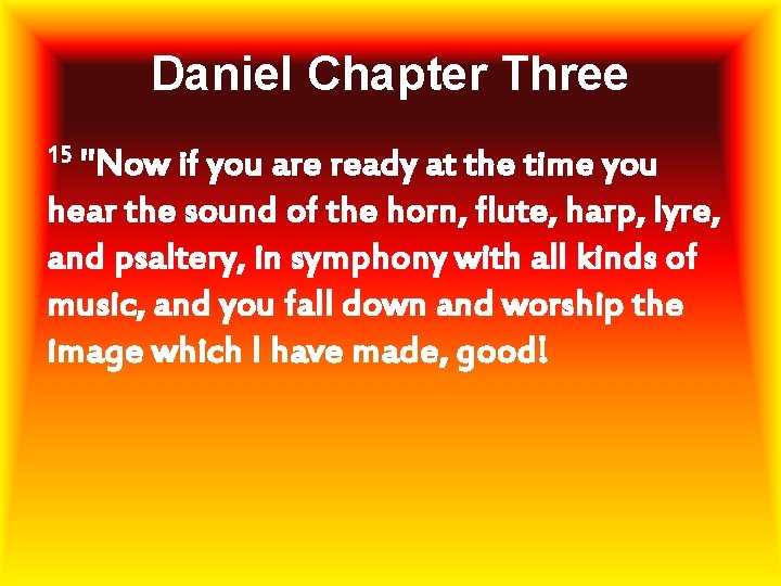 Daniel Chapter Three 15 "Now if you are ready at the time you hear
