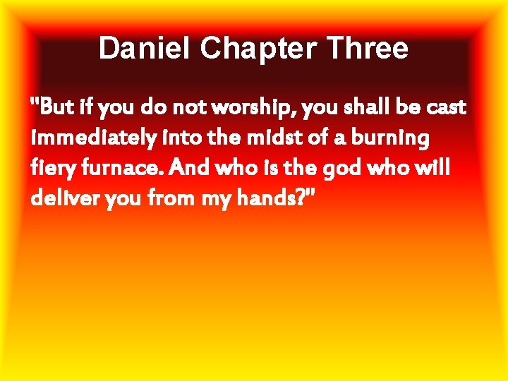 Daniel Chapter Three "But if you do not worship, you shall be cast immediately