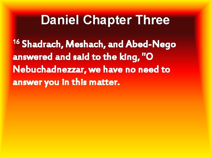Daniel Chapter Three 16 Shadrach, Meshach, and Abed-Nego answered and said to the king,