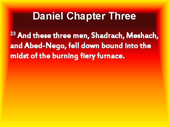 Daniel Chapter Three 23 And these three men, Shadrach, Meshach, and Abed-Nego, fell down