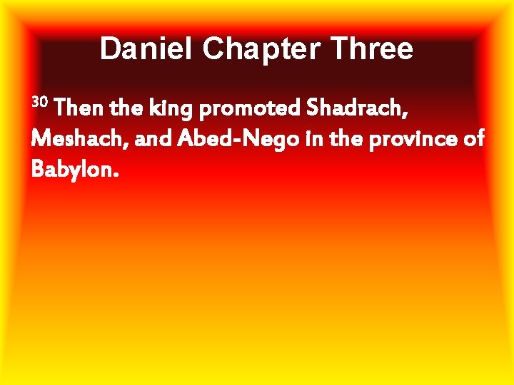 Daniel Chapter Three 30 Then the king promoted Shadrach, Meshach, and Abed-Nego in the