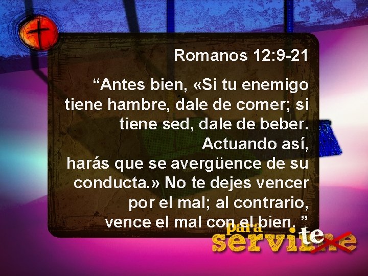 Romanos 12: 9 -21 “Antes bien, «Si tu enemigo tiene hambre, dale de comer;