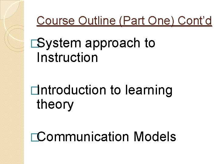 Course Outline (Part One) Cont’d �System approach to Instruction �Introduction theory to learning �Communication