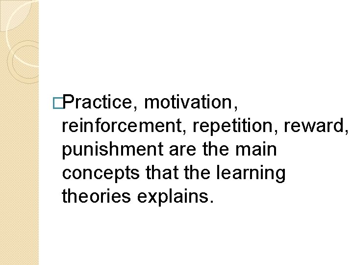 �Practice, motivation, reinforcement, repetition, reward, punishment are the main concepts that the learning theories