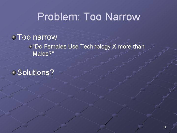 Problem: Too Narrow Too narrow “Do Females Use Technology X more than Males? ”
