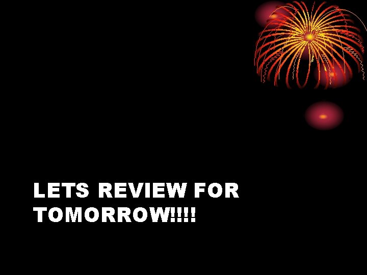 LETS REVIEW FOR TOMORROW!!!! 