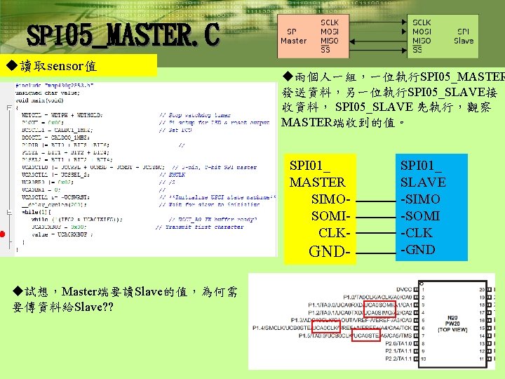 SPI 05_MASTER. C u讀取sensor值 u兩個人一組，一位執行SPI 05_MASTER 發送資料，另一位執行SPI 05_SLAVE接 收資料， SPI 05_SLAVE 先執行，觀察 MASTER端收到的值。 SPI