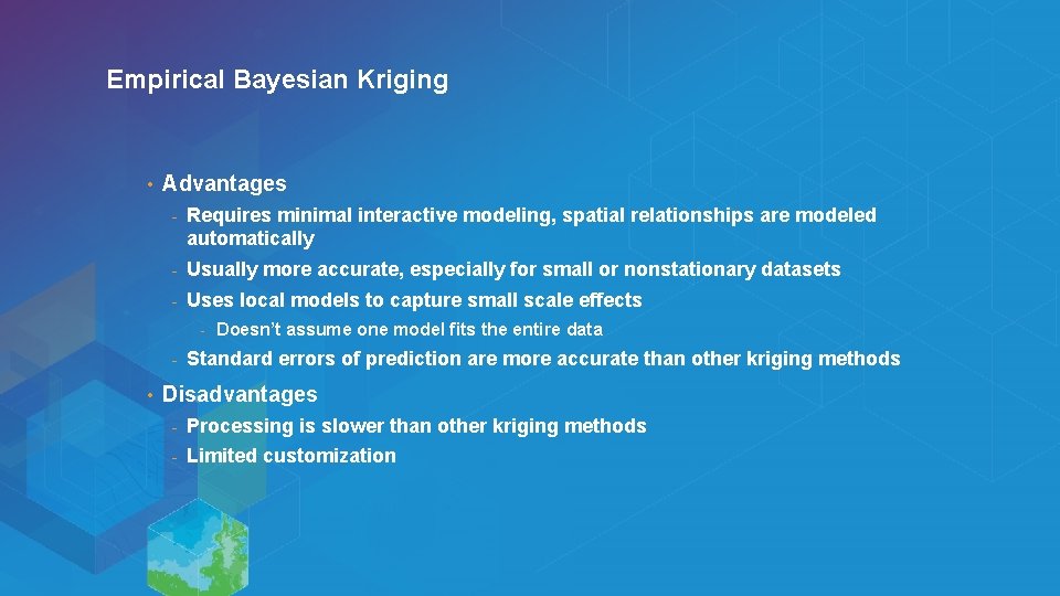 Empirical Bayesian Kriging • Advantages - Requires minimal interactive modeling, spatial relationships are modeled