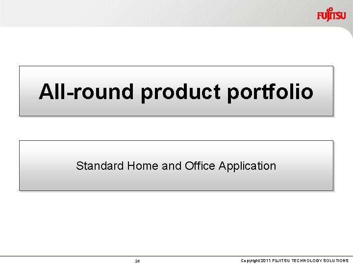 All-round product portfolio Standard Home and Office Application 24 Copyright 2011 FUJITSU TECHNOLOGY SOLUTIONS