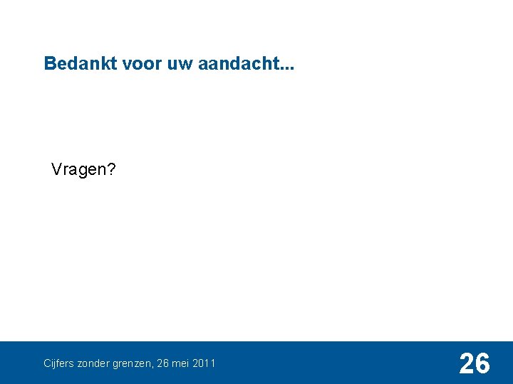 Bedankt voor uw aandacht. . . Vragen? Cijfers zonder grenzen, 26 mei 2011 26