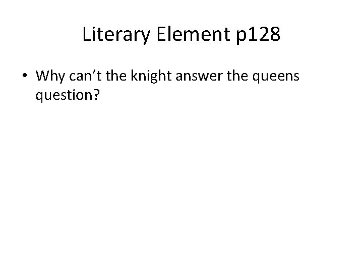 Literary Element p 128 • Why can’t the knight answer the queens question? 