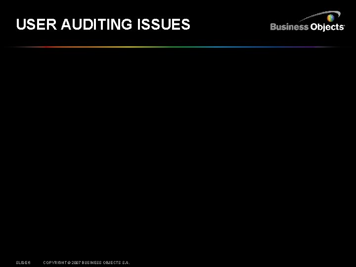 USER AUDITING ISSUES SLIDE 6 COPYRIGHT © 2007 BUSINESS OBJECTS S. A. 