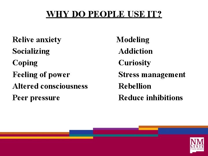 WHY DO PEOPLE USE IT? Relive anxiety Socializing Coping Feeling of power Altered consciousness