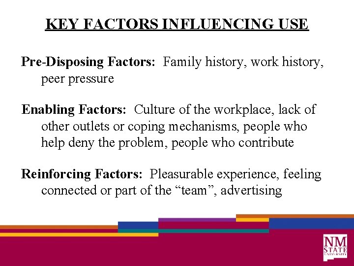 KEY FACTORS INFLUENCING USE Pre-Disposing Factors: Family history, work history, peer pressure Enabling Factors: