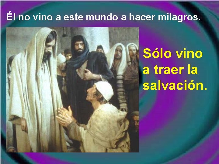 Él no vino a este mundo a hacer milagros. Sólo vino a traer la