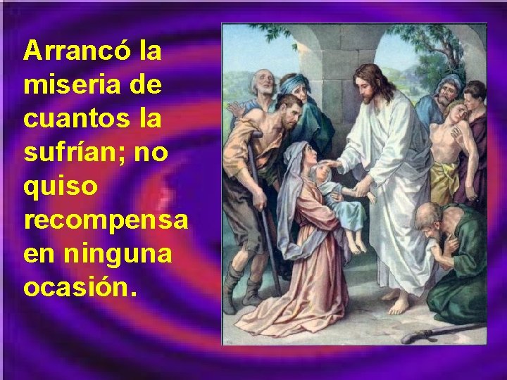 Arrancó la miseria de cuantos la sufrían; no quiso recompensa en ninguna ocasión. 