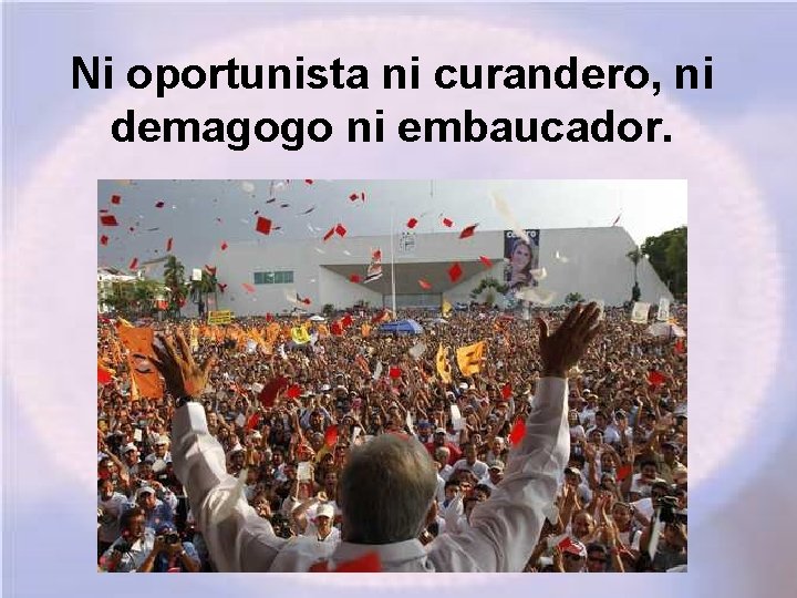 Ni oportunista ni curandero, ni demagogo ni embaucador. 