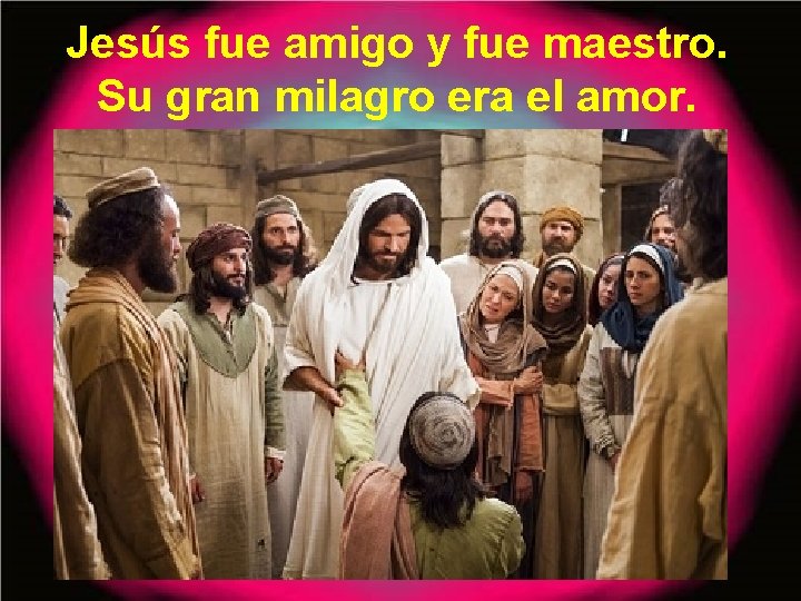 Jesús fue amigo y fue maestro. Su gran milagro era el amor. 