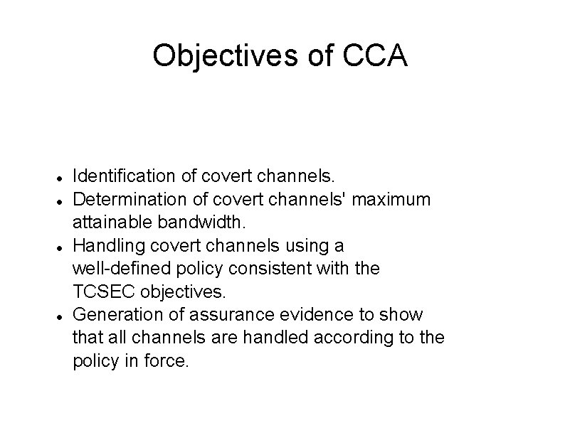 Objectives of CCA Identification of covert channels. Determination of covert channels' maximum attainable bandwidth.