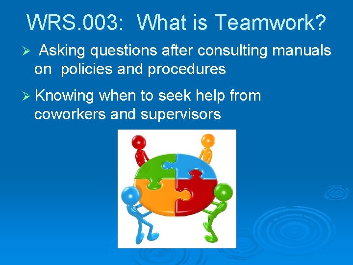 WRS. 003: What is Teamwork? Ø Asking questions after consulting manuals on policies and