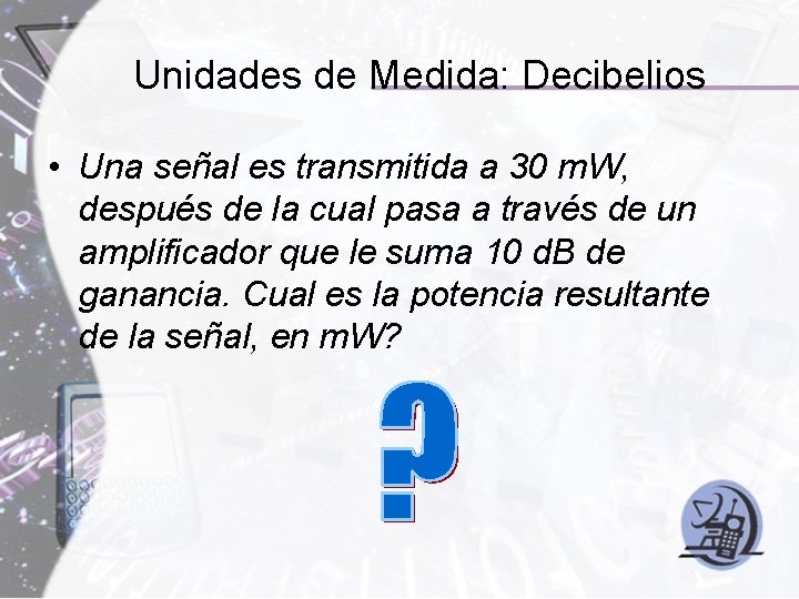 Unidades de Medida: Decibelios • Una señal es transmitida a 30 m. W, después