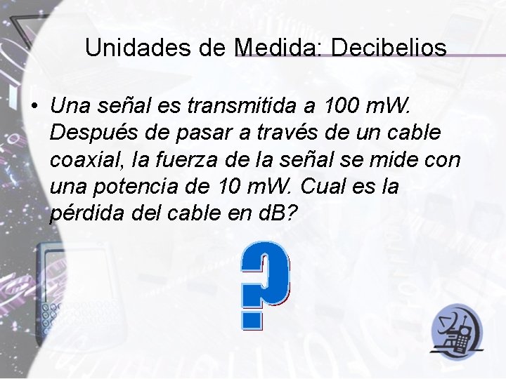 Unidades de Medida: Decibelios • Una señal es transmitida a 100 m. W. Después