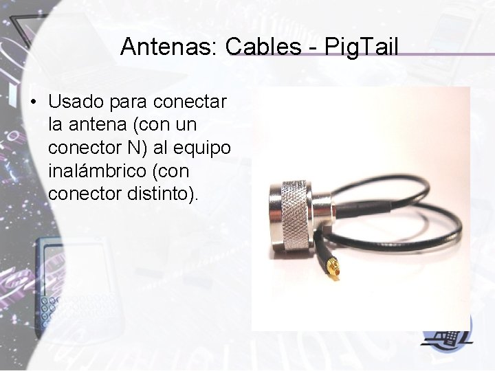 Antenas: Cables - Pig. Tail • Usado para conectar la antena (con un conector