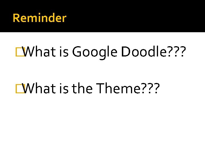 Reminder �What is Google Doodle? ? ? �What is the Theme? ? ? 
