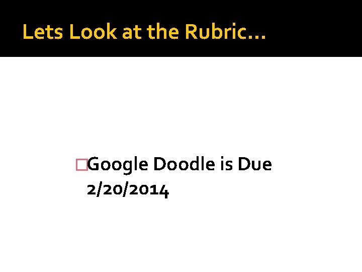 Lets Look at the Rubric… �Google Doodle is Due 2/20/2014 