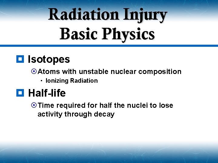 Radiation Injury Basic Physics ¥ Isotopes ¤Atoms with unstable nuclear composition Ionizing Radiation ¥