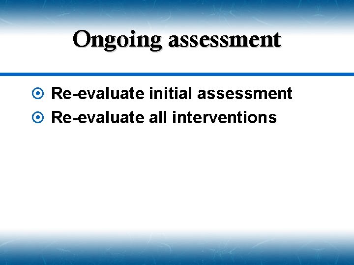 Ongoing assessment ¤ Re-evaluate initial assessment ¤ Re-evaluate all interventions 