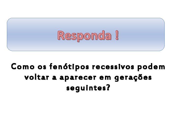 Responda ! Como os fenótipos recessivos podem voltar a aparecer em gerações seguintes? 