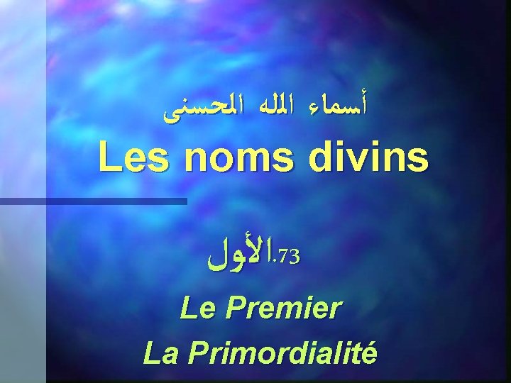  ﺃﺴﻤﺎﺀ ﺍﻟﻠﻪ ﺍﻟﺤﺴﻨﻰ Les noms divins ﺍﻷﻮﻝ. 73 Le Premier La Primordialité 