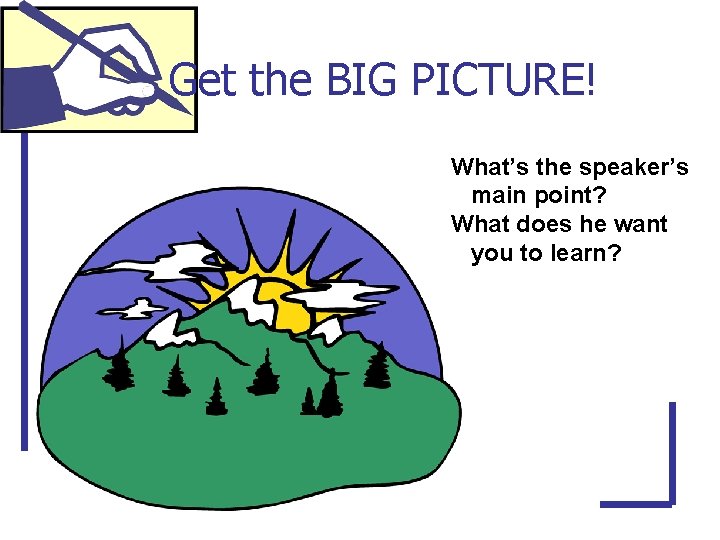 Get the BIG PICTURE! What’s the speaker’s main point? What does he want you
