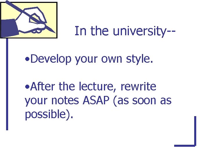 In the university- • Develop your own style. • After the lecture, rewrite your