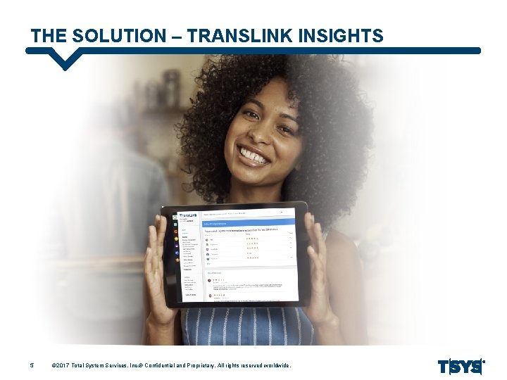 THE SOLUTION – TRANSLINK INSIGHTS 5 © 2017 Total System Services, Inc. ® Confidential
